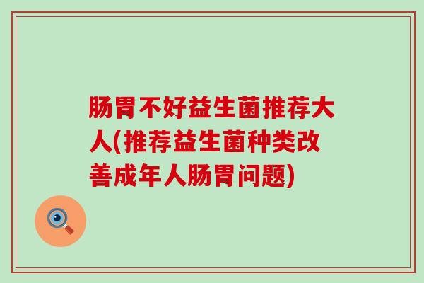 肠胃不好益生菌推荐大人(推荐益生菌种类改善成年人肠胃问题)