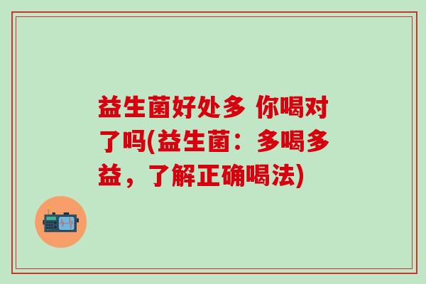 益生菌好处多 你喝对了吗(益生菌:多喝多益,了解正确喝法) 益生菌好处多 你喝对了吗(益生菌:多喝多益,了解正确喝法)