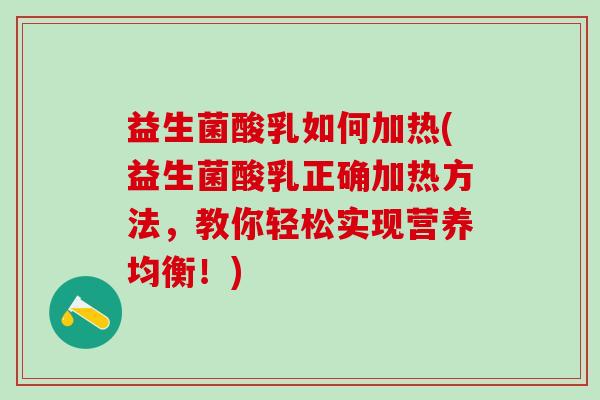益生菌酸乳如何加热(益生菌酸乳正确加热方法,教你轻松实现营养均衡!) 益生菌酸乳如何加热(益生菌酸乳正确加热方法,教你轻松实现营养均衡!)