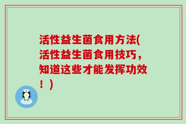 活性益生菌食用方法(活性益生菌食用技巧，知道这些才能发挥功效！)
