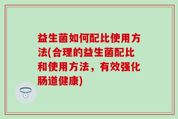 益生菌如何配比使用方法(合理的益生菌配比和使用方法,有效强化肠道健康) 益生菌如何配比使用方法(合理的益生菌配比和使用方法,有效强化肠道健康)