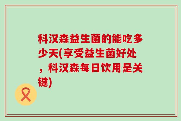 科汉森益生菌的能吃多少天(享受益生菌好处,科汉森每日饮用是关键) 科汉森益生菌的能吃多少天(享受益生菌好处,科汉森每日饮用是关键)