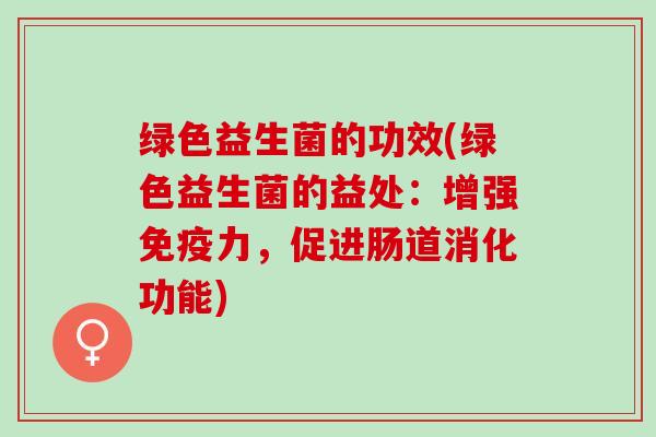 绿色益生菌的功效(绿色益生菌的益处：增强力，促进肠道消化功能)