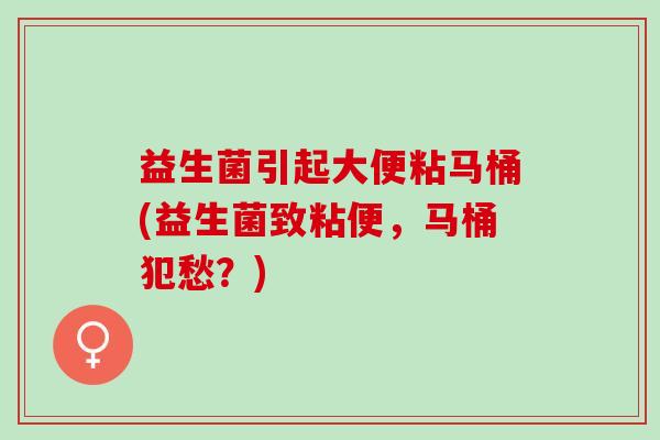 益生菌引起大便粘马桶(益生菌致粘便,马桶犯愁?) 益生菌引起大便粘马桶(益生菌致粘便,马桶犯愁?)