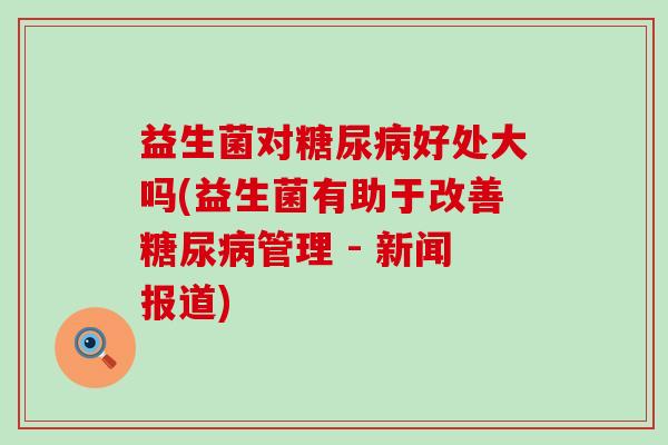 益生菌对好处大吗(益生菌有助于改善管理 - 新闻报道)