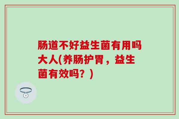 肠道不好益生菌有用吗大人(养肠护胃，益生菌有效吗？)