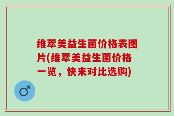 维萃美益生菌价格表图片(维萃美益生菌价格一览，快来对比选购)