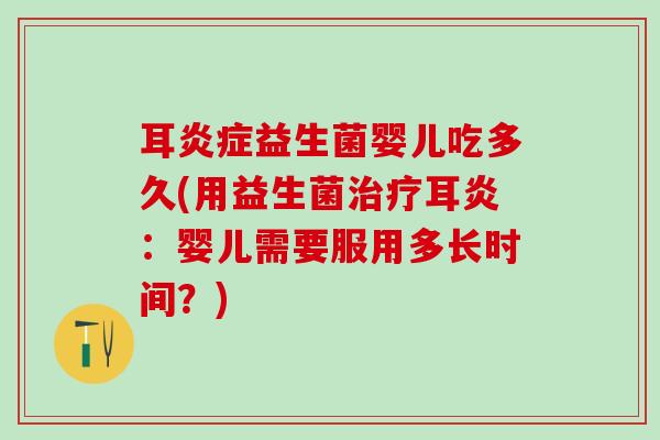 耳益生菌婴儿吃多久(用益生菌耳炎：婴儿需要服用多长时间？)