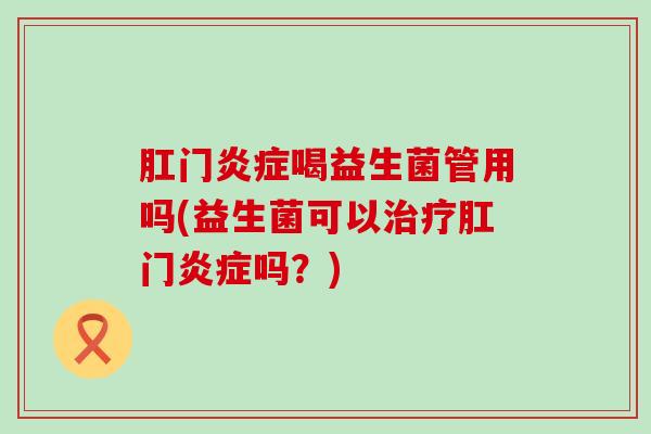 肛门喝益生菌管用吗(益生菌可以肛门吗?) 肛门喝益生菌管用吗(益生菌可以肛门吗?)