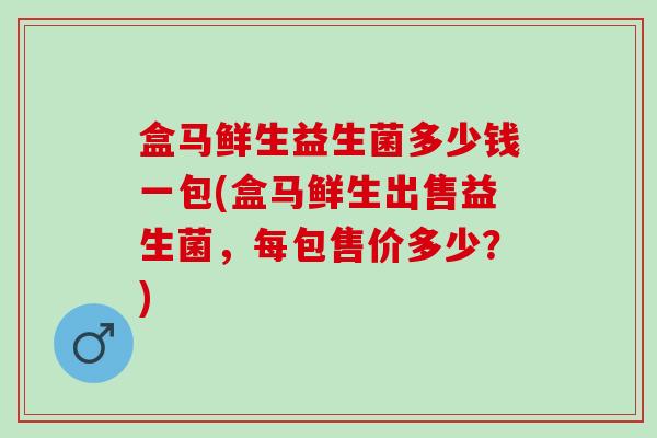 盒马鲜生益生菌多少钱一包(盒马鲜生出售益生菌，每包售价多少？)