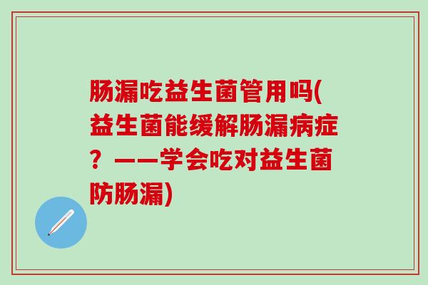 肠漏吃益生菌管用吗(益生菌能缓解肠漏症?——学会吃对益生菌防肠漏) 肠漏吃益生菌管用吗(益生菌能缓解肠漏症?——学会吃对益生菌防肠漏)