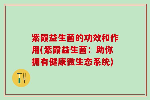 紫霞益生菌的功效和作用(紫霞益生菌:助你拥有健康微生态系统) 紫霞益生菌的功效和作用(紫霞益生菌:助你拥有健康微生态系统)