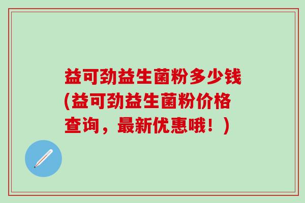 益可劲益生菌粉多少钱(益可劲益生菌粉价格查询，新优惠哦！)