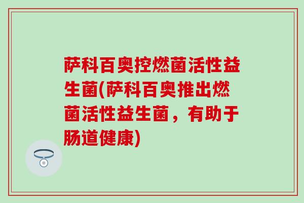萨科百奥控燃菌活性益生菌(萨科百奥推出燃菌活性益生菌,有助于肠道健康) 萨科百奥控燃菌活性益生菌(萨科百奥推出燃菌活性益生菌,有助于肠道健康)
