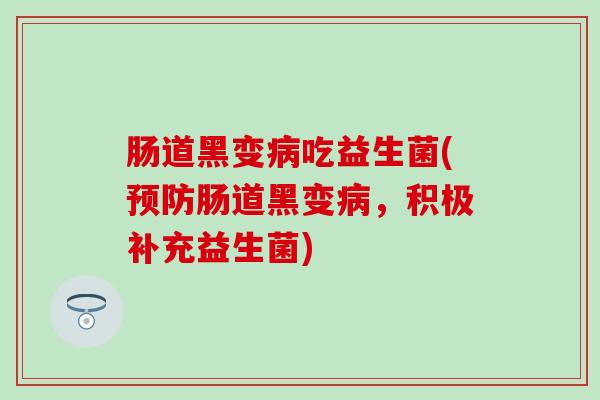 肠道黑变吃益生菌(肠道黑变,积极补充益生菌) 肠道黑变吃益生菌(肠道黑变,积极补充益生菌)