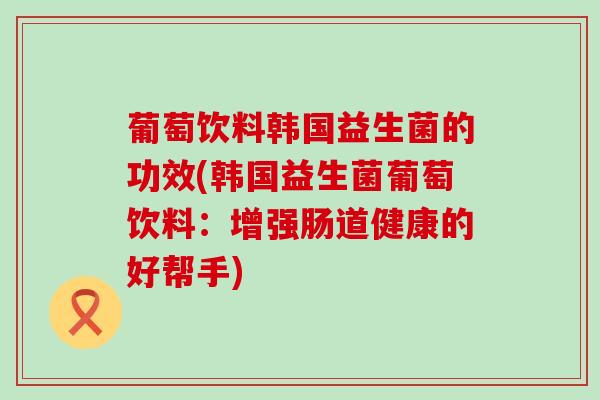 葡萄饮料韩国益生菌的功效(韩国益生菌葡萄饮料：增强肠道健康的好帮手)