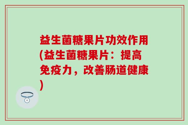 益生菌糖果片功效作用(益生菌糖果片:提高力,改善肠道健康) 益生菌糖果片功效作用(益生菌糖果片:提高力,改善肠道健康)