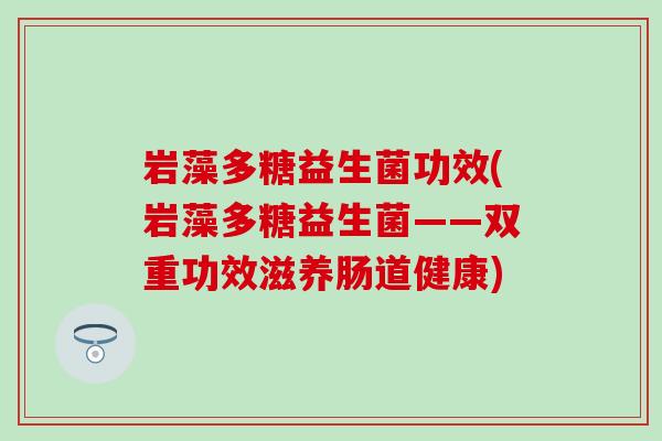 岩藻多糖益生菌功效(岩藻多糖益生菌——双重功效滋养肠道健康)