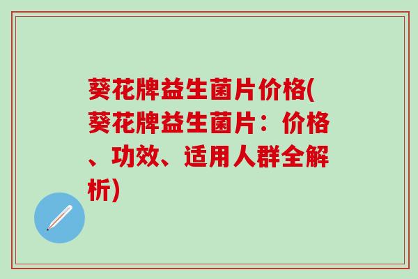 葵花牌益生菌片价格(葵花牌益生菌片：价格、功效、适用人群全解析)
