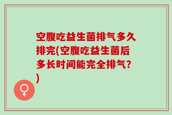空腹吃益生菌排气多久排完(空腹吃益生菌后多长时间能完全排气?) 空腹吃益生菌排气多久排完(空腹吃益生菌后多长时间能完全排气?)
