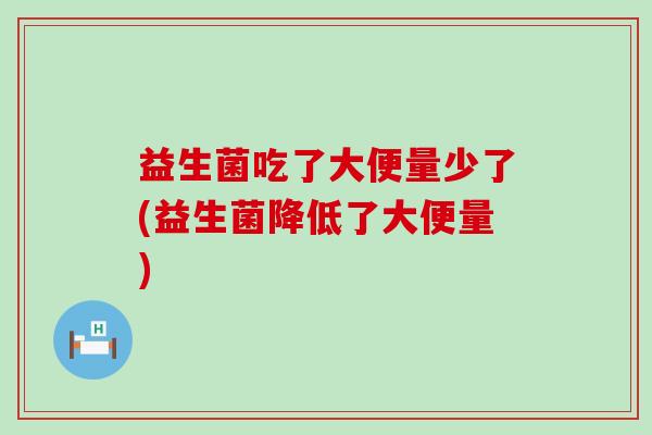 益生菌吃了大便量少了(益生菌降低了大便量)