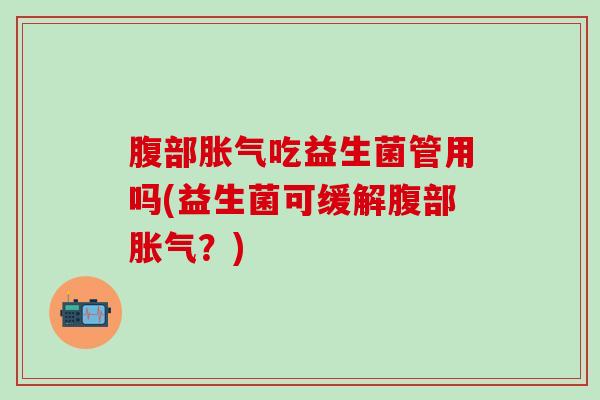 腹部吃益生菌管用吗(益生菌可缓解腹部？)