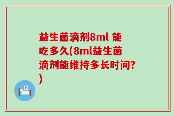 益生菌滴剂8ml 能吃多久(8ml益生菌滴剂能维持多长时间?) 益生菌滴剂8ml 能吃多久(8ml益生菌滴剂能维持多长时间?)