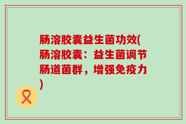 肠溶胶囊益生菌功效(肠溶胶囊：益生菌调节肠道菌群，增强力)