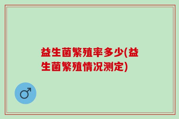 益生菌繁殖率多少(益生菌繁殖情况测定)