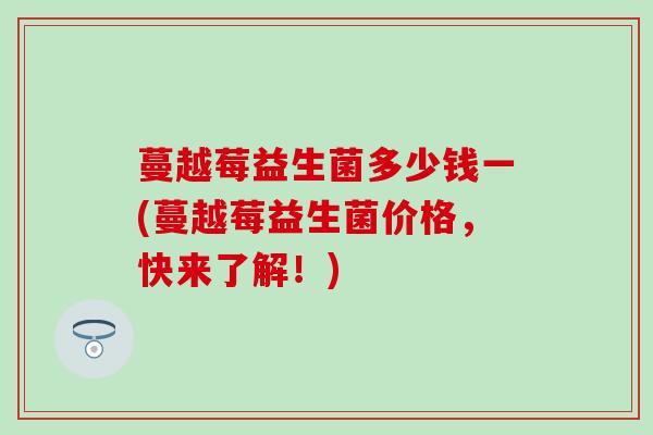 蔓越莓益生菌多少钱一(蔓越莓益生菌价格，快来了解！)