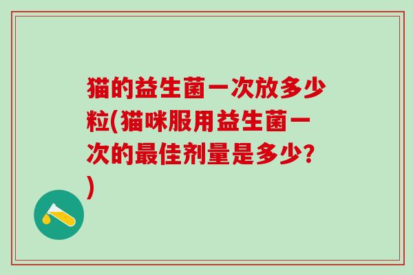 猫的益生菌一次放多少粒(猫咪服用益生菌一次的佳剂量是多少？)