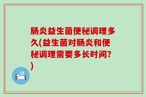 益生菌调理多久(益生菌对和调理需要多长时间？)