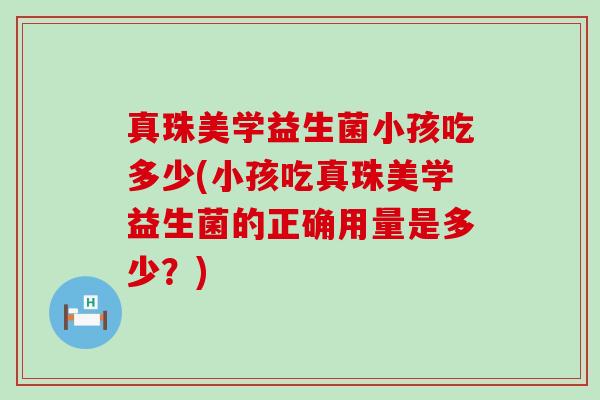 真珠美学益生菌小孩吃多少(小孩吃真珠美学益生菌的正确用量是多少？)