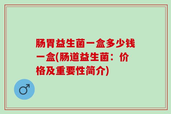 肠胃益生菌一盒多少钱一盒(肠道益生菌：价格及重要性简介)