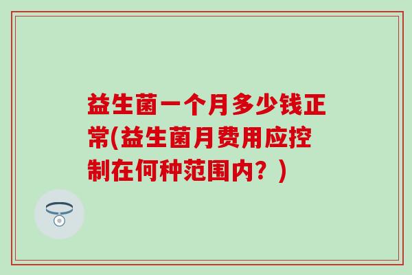 益生菌一个月多少钱正常(益生菌月费用应控制在何种范围内？)