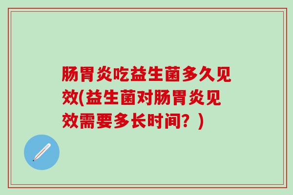 肠吃益生菌多久见效(益生菌对肠见效需要多长时间？)