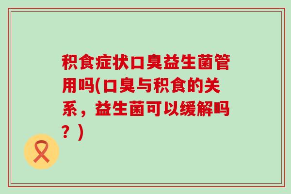 积食症状益生菌管用吗(与积食的关系，益生菌可以缓解吗？)