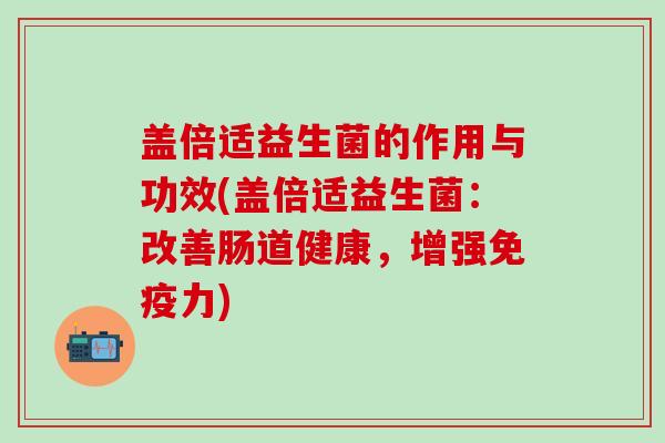 盖倍适益生菌的作用与功效(盖倍适益生菌：改善肠道健康，增强力)