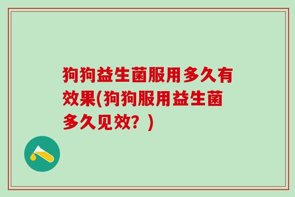 狗狗益生菌服用多久有效果(狗狗服用益生菌多久见效？)