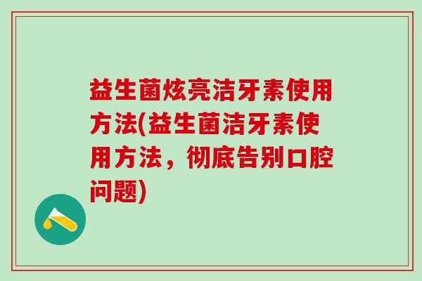 益生菌炫亮洁牙素使用方法(益生菌洁牙素使用方法，彻底告别口腔问题)