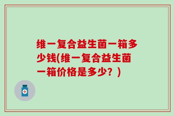 维一复合益生菌一箱多少钱(维一复合益生菌一箱价格是多少？)