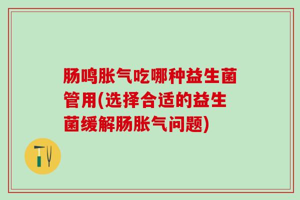 肠鸣吃哪种益生菌管用(选择合适的益生菌缓解肠问题)