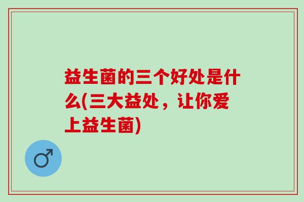 益生菌的三个好处是什么(三大益处，让你爱上益生菌)