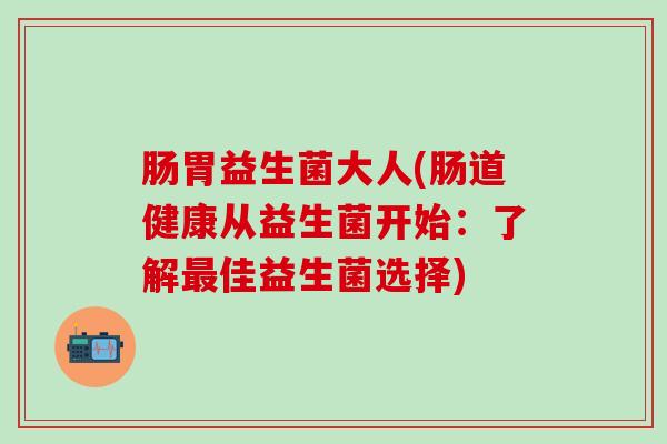 肠胃益生菌大人(肠道健康从益生菌开始：了解佳益生菌选择)
