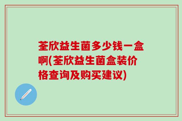 荃欣益生菌多少钱一盒啊(荃欣益生菌盒装价格查询及购买建议)
