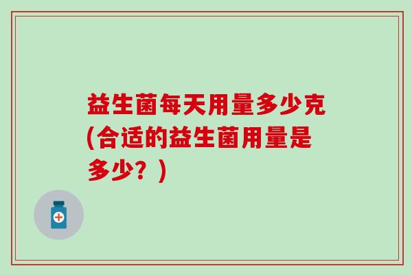 益生菌每天用量多少克(合适的益生菌用量是多少？)
