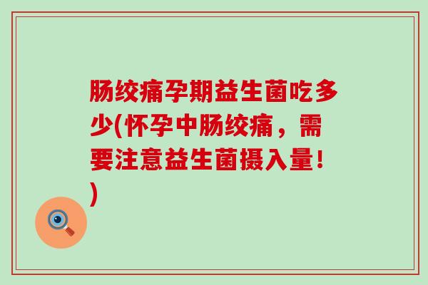 肠绞痛孕期益生菌吃多少(怀孕中肠绞痛，需要注意益生菌摄入量！)
