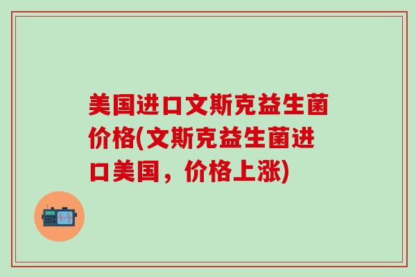 美国进口文斯克益生菌价格(文斯克益生菌进口美国，价格上涨)