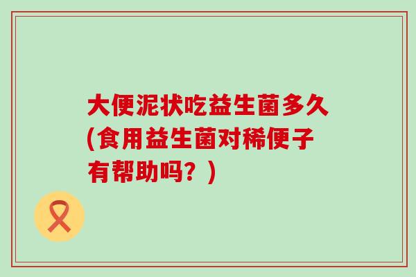 大便泥状吃益生菌多久(食用益生菌对稀便子有帮助吗？)
