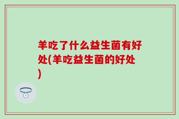 羊吃了什么益生菌有好处(羊吃益生菌的好处)